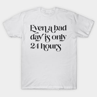 Even A Bad Day is Only 24 Hours T-Shirt